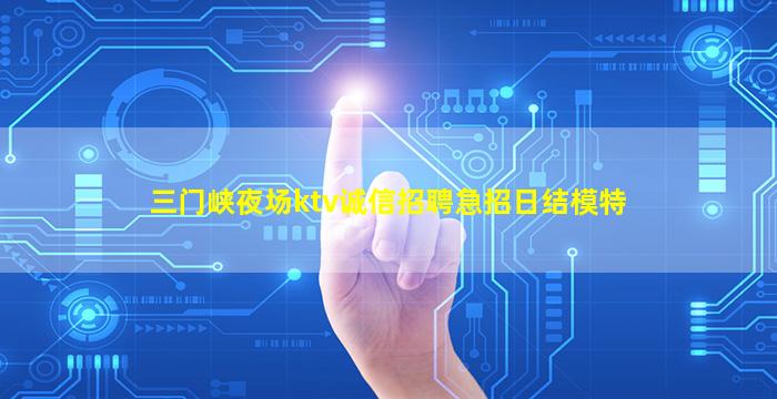 三门峡夜场ktv诚信招聘急招日结模特